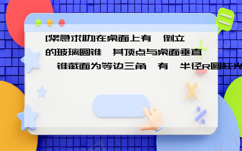 [紧急求助]在桌面上有一倒立的玻璃圆锥,其顶点与桌面垂直,锥截面为等边三角,有一半径R圆柱光垂直射到地...[紧急求助]在桌面上有一倒立的玻璃圆锥,其顶点与桌面垂直,锥截面为等边三角,