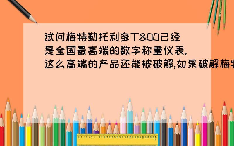 试问梅特勒托利多T800已经是全国最高端的数字称重仪表,这么高端的产品还能被破解,如果破解梅特勒托利多T800数字称重仪表,那么其它的称重仪表不是更容易破解吗?谁有这种技术