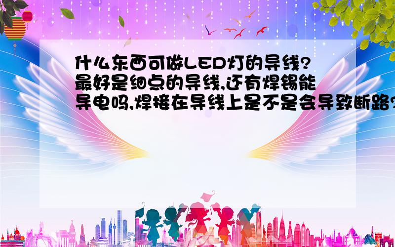 什么东西可做LED灯的导线?最好是细点的导线,还有焊锡能导电吗,焊接在导线上是不是会导致断路?