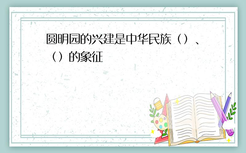 圆明园的兴建是中华民族（）、（）的象征