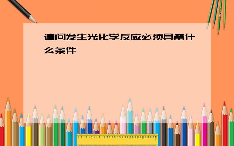 请问发生光化学反应必须具备什么条件