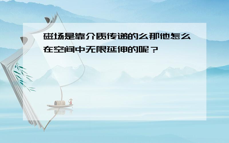 磁场是靠介质传递的么那他怎么在空间中无限延伸的呢？