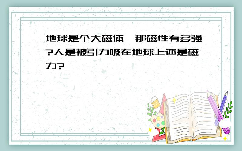 地球是个大磁体,那磁性有多强?人是被引力吸在地球上还是磁力?