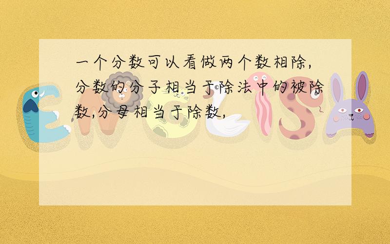 一个分数可以看做两个数相除,分数的分子相当于除法中的被除数,分母相当于除数,