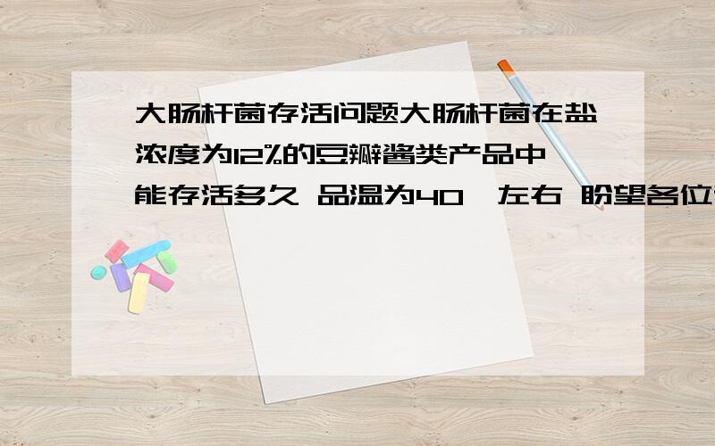 大肠杆菌存活问题大肠杆菌在盐浓度为12%的豆瓣酱类产品中能存活多久 品温为40℃左右 盼望各位专家给与解