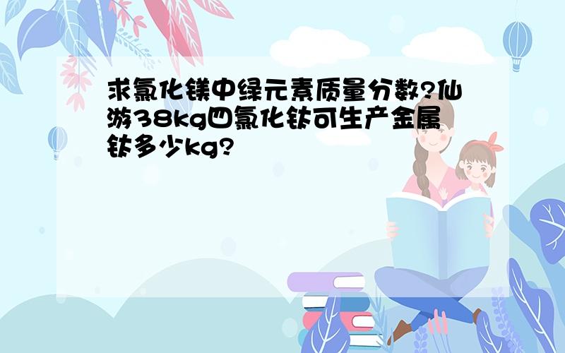 求氯化镁中绿元素质量分数?仙游38kg四氯化钛可生产金属钛多少kg?