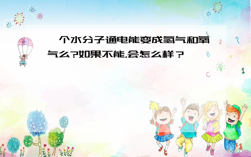 一个水分子通电能变成氢气和氧气么?如果不能，会怎么样？