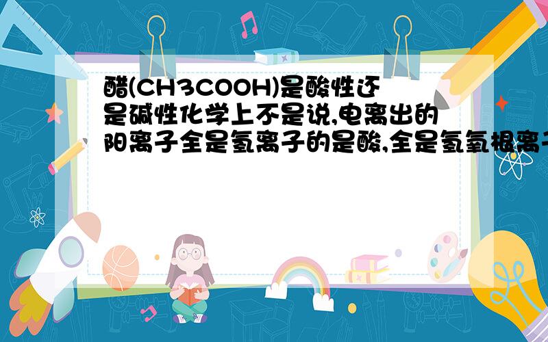 醋(CH3COOH)是酸性还是碱性化学上不是说,电离出的阳离子全是氢离子的是酸,全是氢氧根离子的是碱性的么.那么醋是酸性还是碱性啊