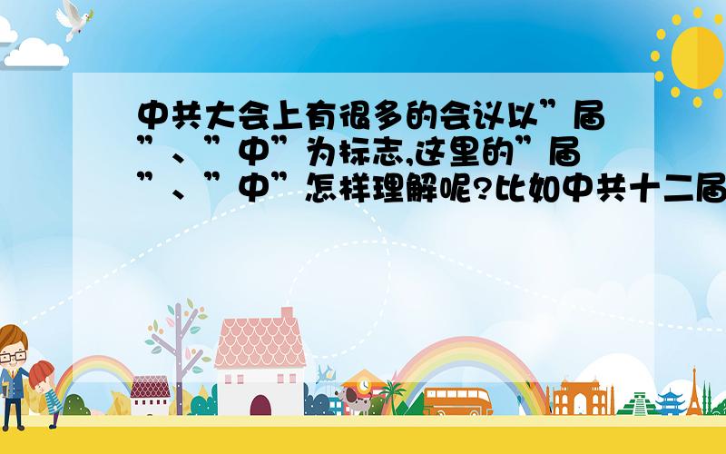 中共大会上有很多的会议以”届”、”中”为标志,这里的”届”、”中”怎样理解呢?比如中共十二届七中全会,中共十一届三中全会等等