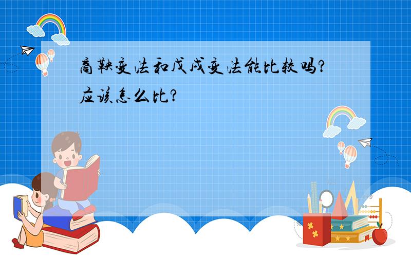 商鞅变法和戊戌变法能比较吗?应该怎么比?