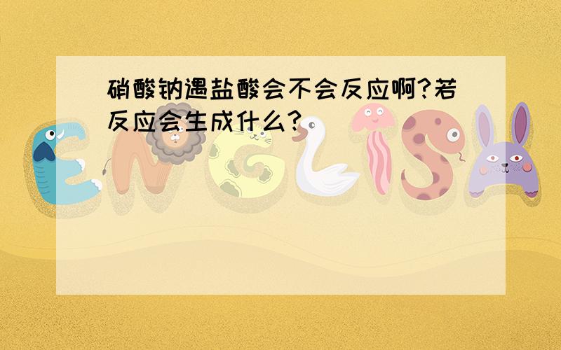 硝酸钠遇盐酸会不会反应啊?若反应会生成什么?