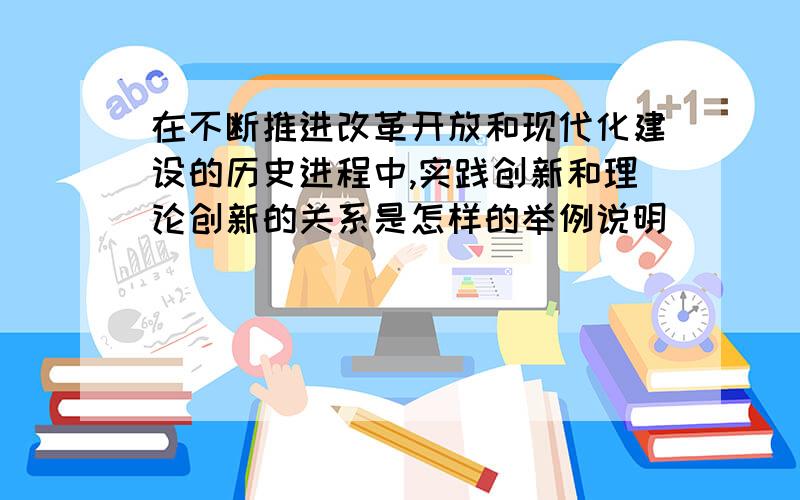 在不断推进改革开放和现代化建设的历史进程中,实践创新和理论创新的关系是怎样的举例说明