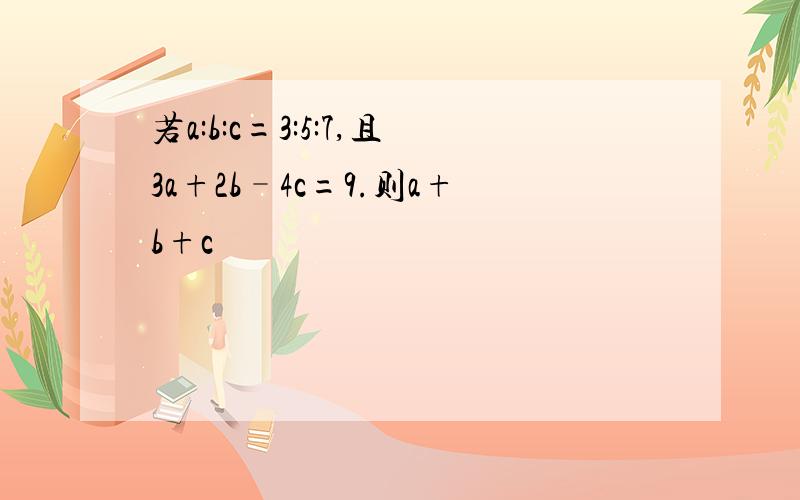 若a:b:c=3:5:7,且3a+2b–4c=9.则a+b+c