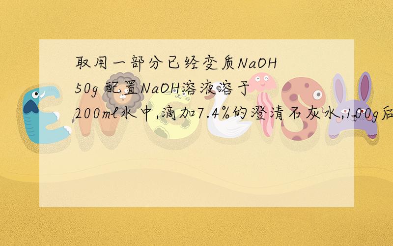 取用一部分已经变质NaOH 50g 配置NaOH溶液溶于200ml水中,滴加7.4%的澄清石灰水,100g后碳酸钠完全反应.求1.50g药品中碳酸钠的质量2.滤出沉淀后所得溶液的溶质质量分数.