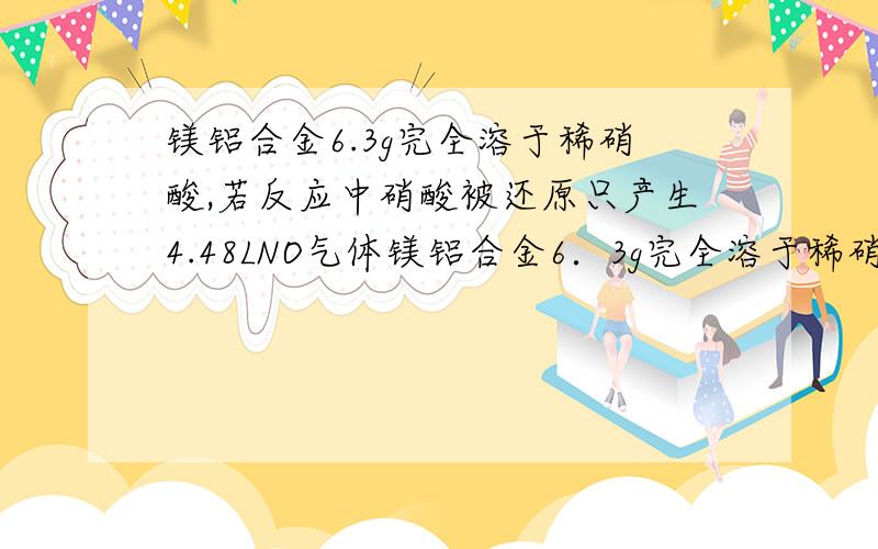 镁铝合金6.3g完全溶于稀硝酸,若反应中硝酸被还原只产生4.48LNO气体镁铝合金6．3g完全溶于稀硝酸,若反应中硝酸被还原只产生4．48L（标准状况下）NO气体,在反应后的溶液中,加入足量1mol．L-1的