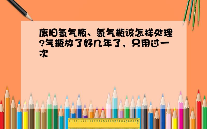 废旧氢气瓶、氮气瓶该怎样处理?气瓶放了好几年了，只用过一次