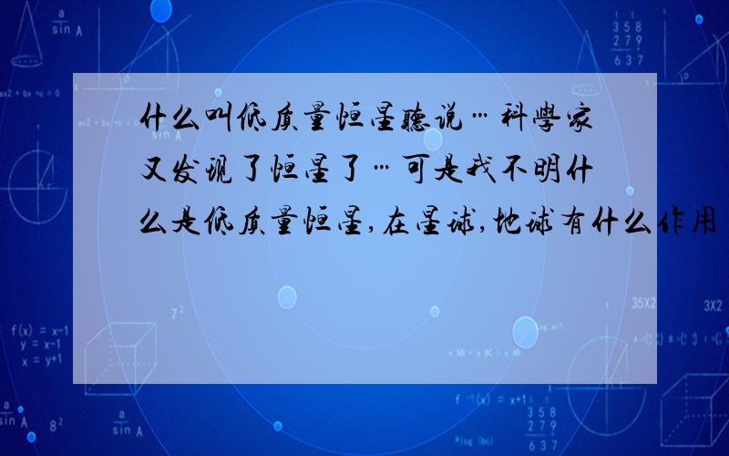 什么叫低质量恒星听说…科学家又发现了恒星了…可是我不明什么是低质量恒星,在星球,地球有什么作用