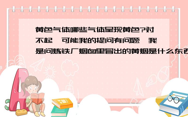 黄色气体哪些气体呈现黄色?对不起,可能我的提问有问题,我是问炼铁厂烟囱里冒出的黄烟是什么东西,是黄色粉尘造成的,也谢谢一楼的朋友.