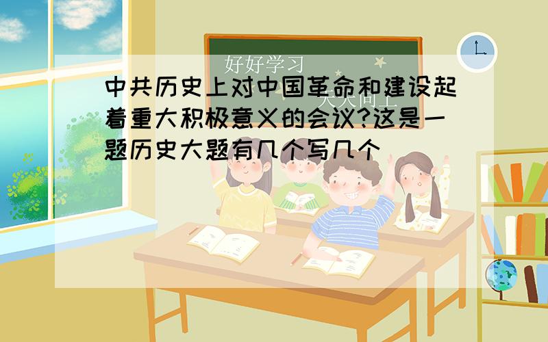 中共历史上对中国革命和建设起着重大积极意义的会议?这是一题历史大题有几个写几个