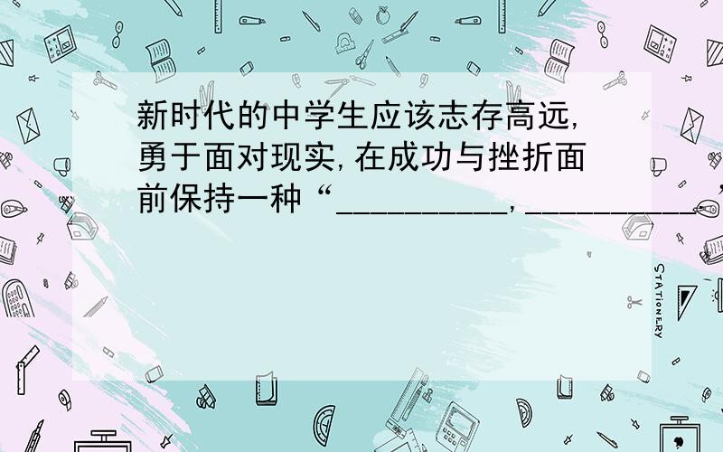 新时代的中学生应该志存高远,勇于面对现实,在成功与挫折面前保持一种“__________,__________.”的心态RT,应该是诗句、