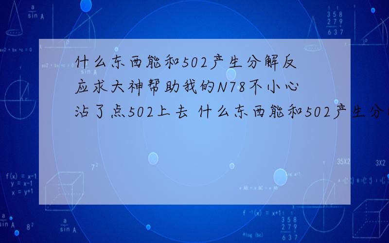 什么东西能和502产生分解反应求大神帮助我的N78不小心沾了点502上去 什么东西能和502产生分解反应又不损坏朔胶屏幕的?