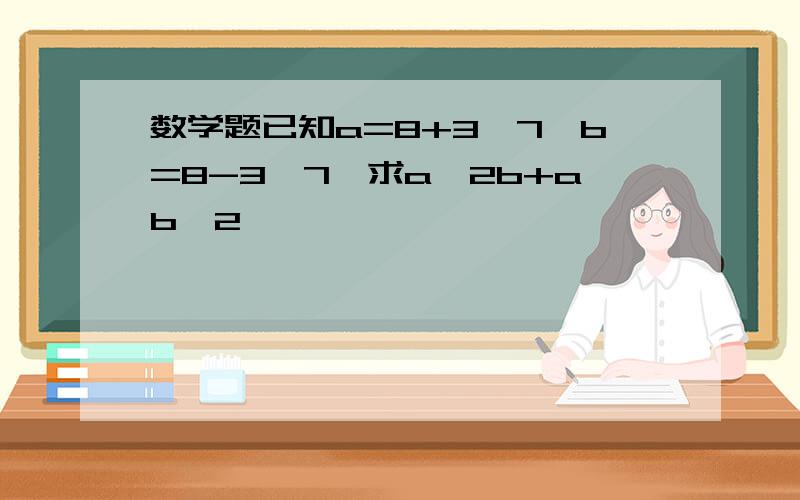 数学题已知a=8+3√7,b=8-3√7,求a^2b+ab^2