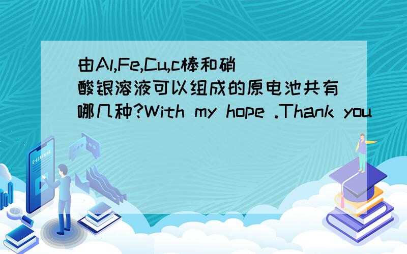 由Al,Fe,Cu,c棒和硝酸银溶液可以组成的原电池共有哪几种?With my hope .Thank you