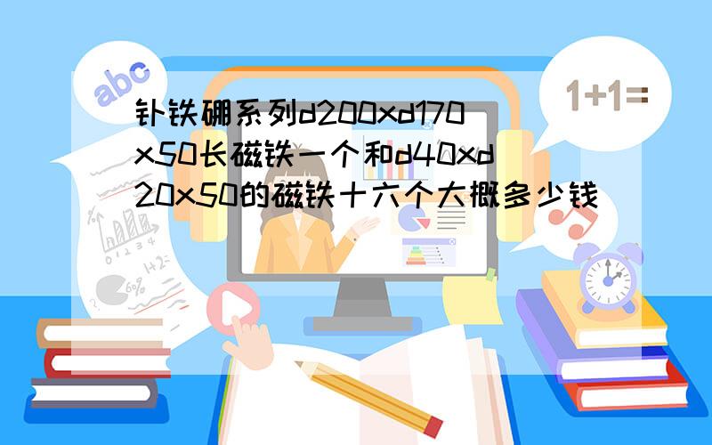 钕铁硼系列d200xd170x50长磁铁一个和d40xd20x50的磁铁十六个大概多少钱