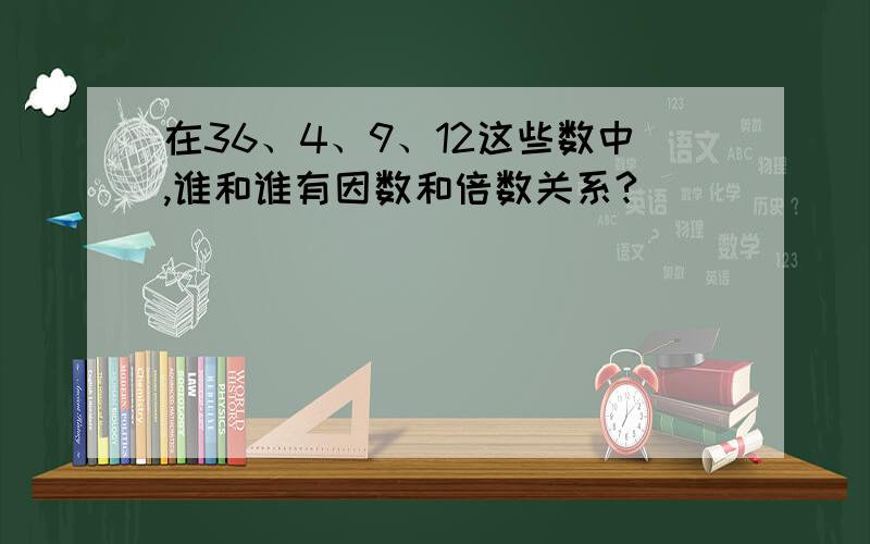 在36、4、9、12这些数中,谁和谁有因数和倍数关系?