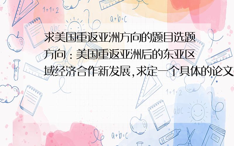 求美国重返亚洲方向的题目选题方向：美国重返亚洲后的东亚区域经济合作新发展,求定一个具体的论文题目