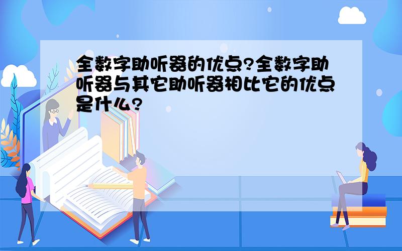 全数字助听器的优点?全数字助听器与其它助听器相比它的优点是什么?