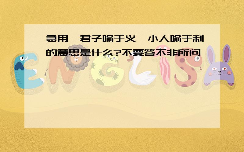 急用,君子喻于义,小人喻于利的意思是什么?不要答不非所问