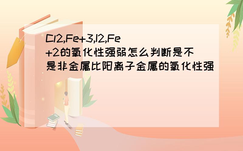 Cl2,Fe+3,I2,Fe+2的氧化性强弱怎么判断是不是非金属比阳离子金属的氧化性强