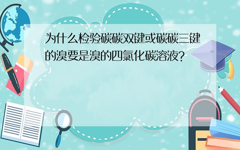 为什么检验碳碳双键或碳碳三键的溴要是溴的四氯化碳溶液?