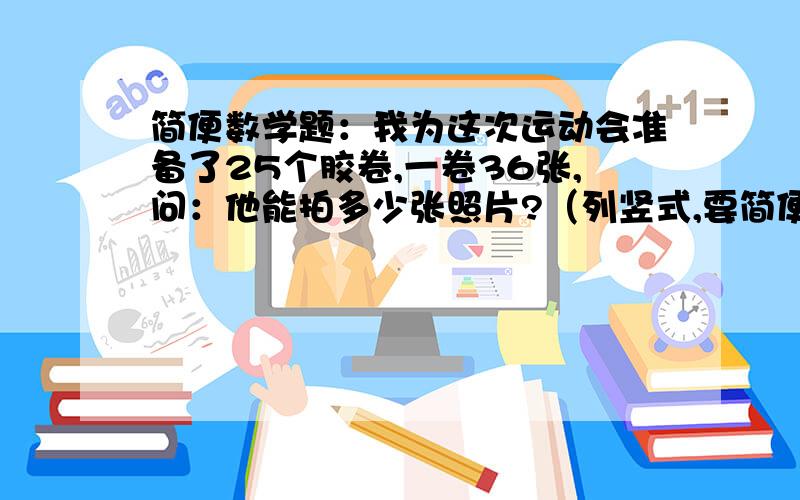 简便数学题：我为这次运动会准备了25个胶卷,一卷36张,问：他能拍多少张照片?（列竖式,要简便）