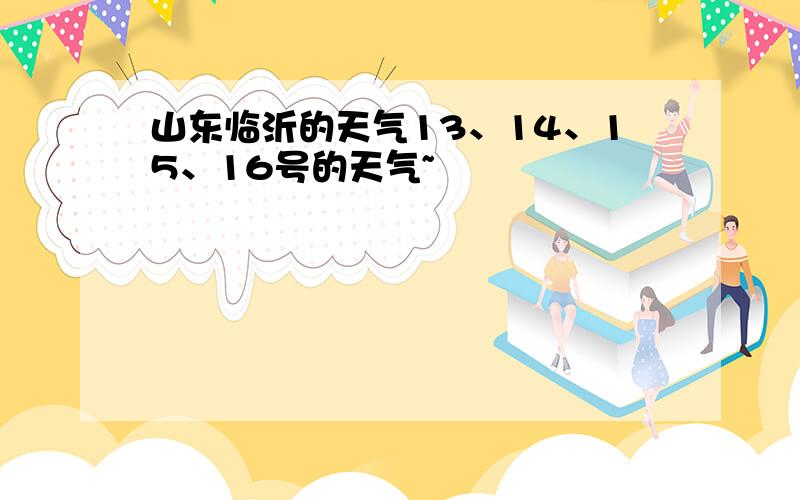 山东临沂的天气13、14、15、16号的天气~