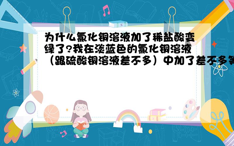 为什么氯化铜溶液加了稀盐酸变绿了?我在淡蓝色的氯化铜溶液（跟硫酸铜溶液差不多）中加了差不多等体积的稀盐酸（6mol）,然后它就变成绿色了,是确实的那种绿色,不是别的颜色（跟手机