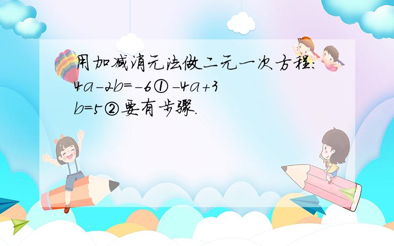 用加减消元法做二元一次方程:4a-2b=-6①-4a+3b=5②要有步骤.