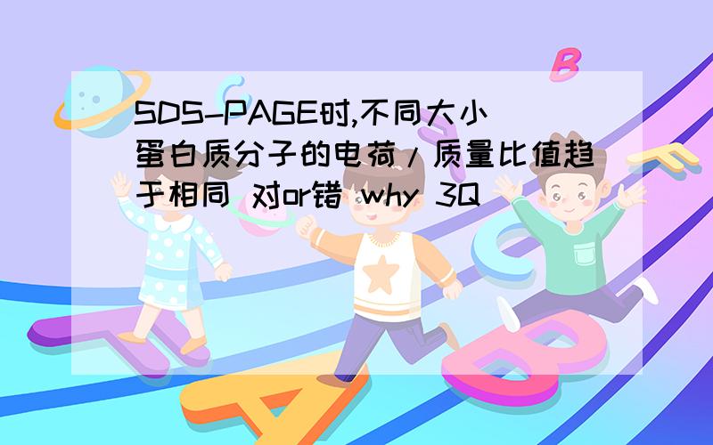 SDS-PAGE时,不同大小蛋白质分子的电荷/质量比值趋于相同 对or错 why 3Q