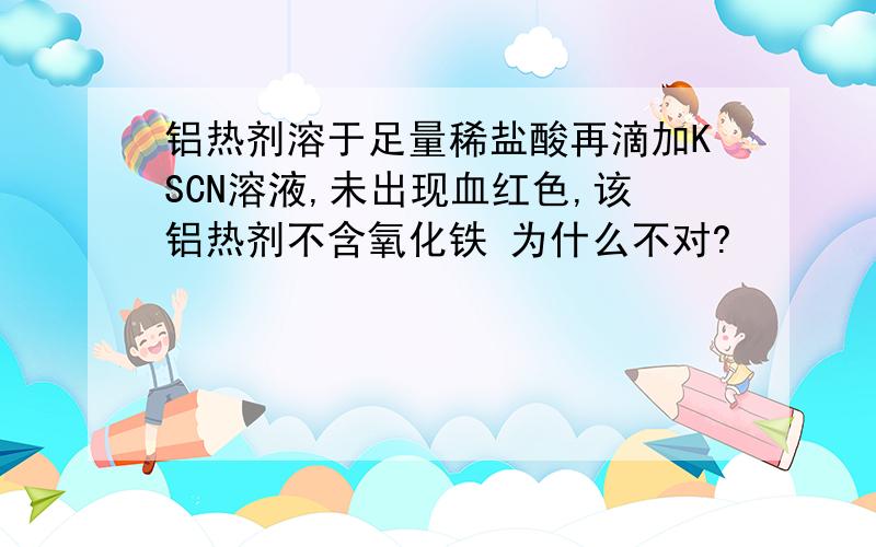 铝热剂溶于足量稀盐酸再滴加KSCN溶液,未出现血红色,该铝热剂不含氧化铁 为什么不对?