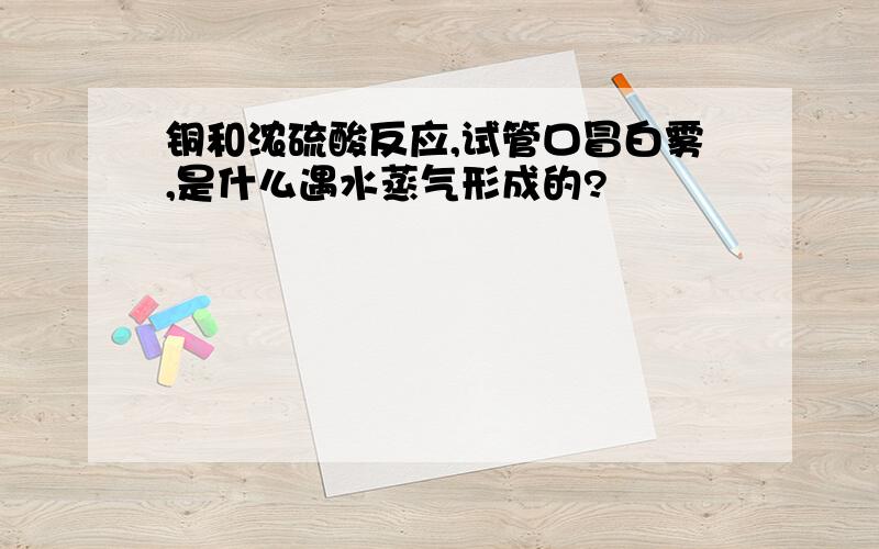 铜和浓硫酸反应,试管口冒白雾,是什么遇水蒸气形成的?