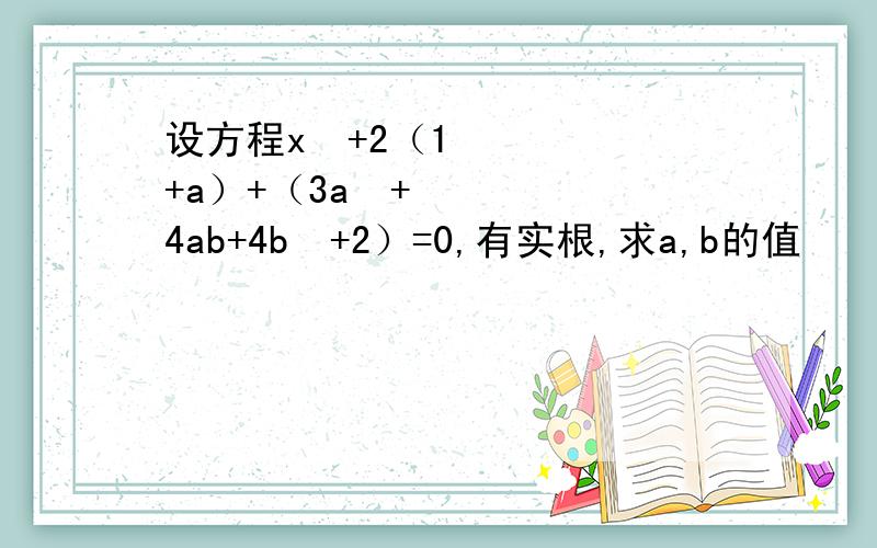 设方程x²+2（1+a）+（3a²+4ab+4b²+2）=0,有实根,求a,b的值