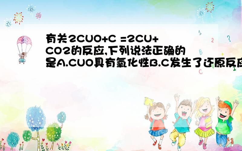 有关2CUO+C =2CU+CO2的反应,下列说法正确的是A.CUO具有氧化性B.C发生了还原反应C.反应前后氧元素的化合价没有改变D.反应前后固体的质量不变这道题是单选题..是不是题目出错了啊..我觉得A和C都