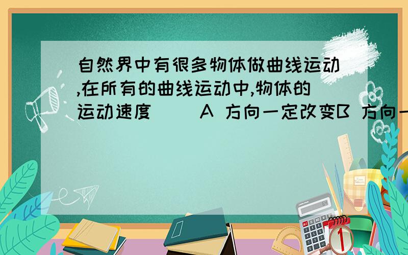 自然界中有很多物体做曲线运动,在所有的曲线运动中,物体的运动速度（ ）A 方向一定改变B 方向一定不变C 大小一定改变D 大小一定不变