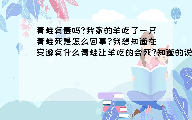 青蛙有毒吗?我家的羊吃了一只青蛙死是怎么回事?我想知道在安徽有什么青蛙让羊吃的会死?知道的说说.