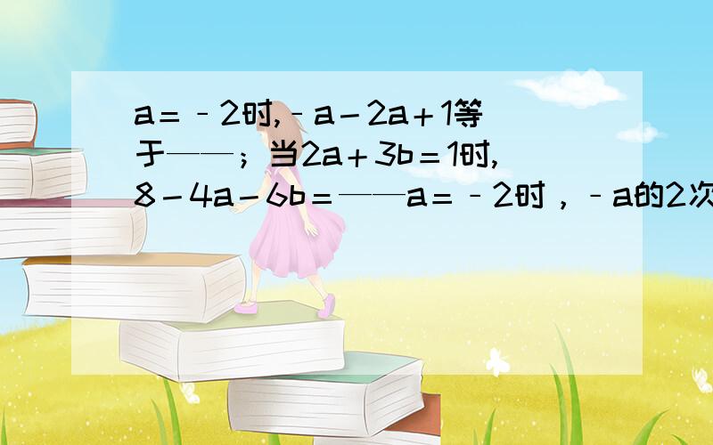 a＝﹣2时,﹣a－2a＋1等于——；当2a＋3b＝1时,8－4a－6b＝——a＝﹣2时，﹣a的2次幂－2a＋1等于——；当2a＋3b＝1时，8－4a－6b＝——