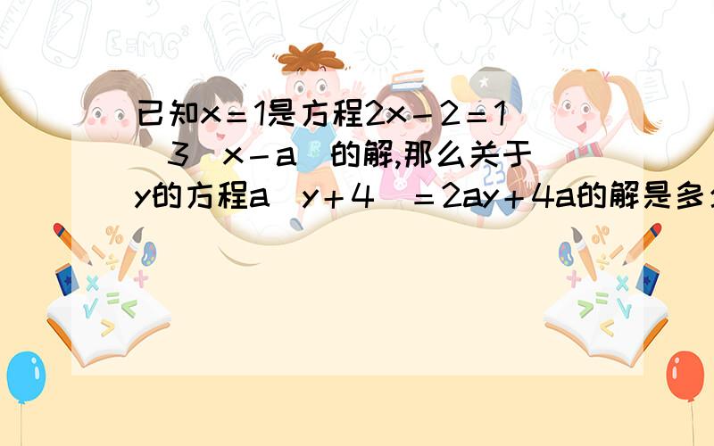 已知x＝1是方程2x－2＝1／3（x－a）的解,那么关于y的方程a（y＋4）＝2ay＋4a的解是多少?