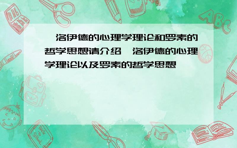 弗洛伊德的心理学理论和罗素的哲学思想请介绍弗洛伊德的心理学理论以及罗素的哲学思想