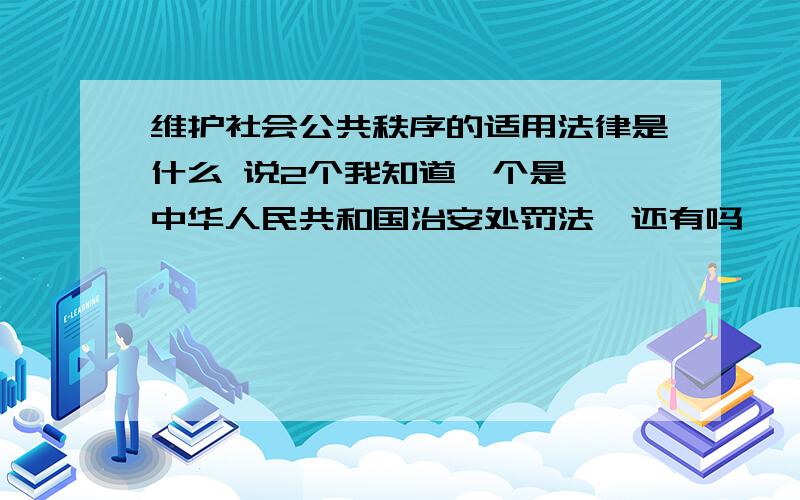 维护社会公共秩序的适用法律是什么 说2个我知道一个是,《中华人民共和国治安处罚法》还有吗