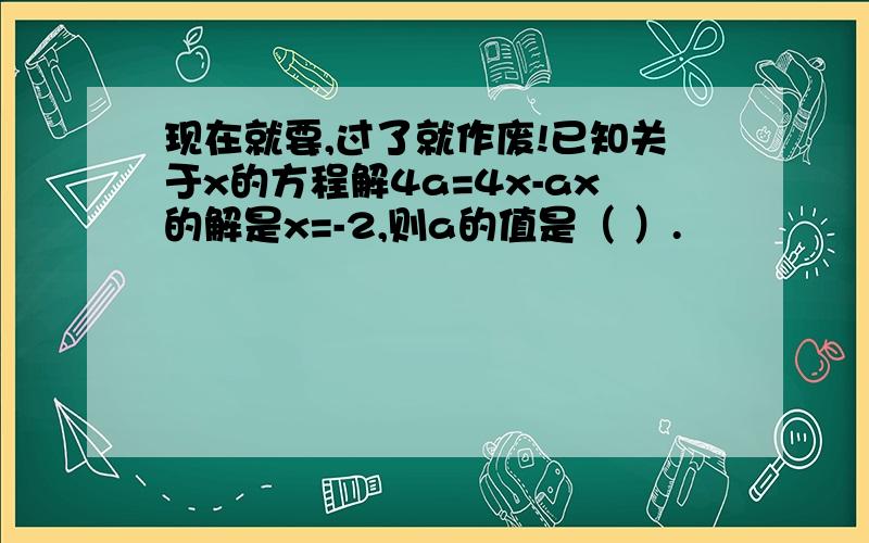 现在就要,过了就作废!已知关于x的方程解4a=4x-ax的解是x=-2,则a的值是（ ）.